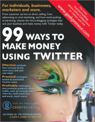 Title: 99 Ways To Make Money Using Twitter, Author: The Editors Of Geekpreneur