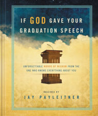 Title: If God Gave Your Graduation Speech: Unforgettable Words of Wisdom from the One Who Knows Everything About You, Author: Jay Payleitner