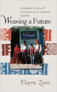 Title: Weaving a Future: Tourism, Cloth, and Culture on an Andean Island, Author: Elayne Zorn