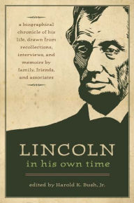 Title: Lincoln in His Own Time: A Biographical Chronicle of His Life, Drawn from Recollections, Interviews, and Memoirs by Family, Friends, and Associates, Author: Harold K. Bush Jr.