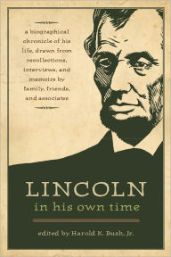 Title: Lincoln in His Own Time: A Biographical Chronicle of His Life, Drawn from Recollections, Interviews, and Memoirs by Family, Friends, and Associates, Author: Harold K. Bush