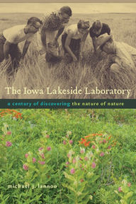 Title: The Iowa Lakeside Laboratory: A Century of Discovering the Nature of Nature, Author: Michael J. Lannoo