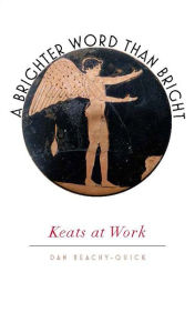 Title: A Brighter Word Than Bright: Keats at Work, Author: Dan Beachy-Quick