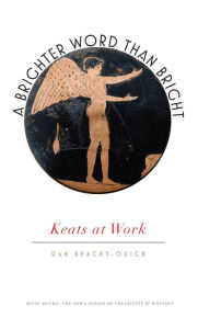 Title: A Brighter Word Than Bright: Keats at Work, Author: Dan Beachy-Quick