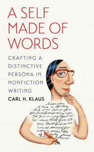 Title: A Self Made of Words: Crafting a Distinctive Persona in Nonfiction Writing, Author: Carl H. Klaus