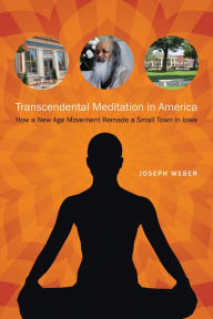 Title: Transcendental Meditation in America: How a New Age Movement Remade a Small Town in Iowa, Author: Joseph Weber