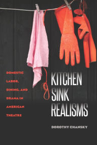 Title: Kitchen Sink Realisms: Domestic Labor, Dining, and Drama in American Theatre, Author: Dorothy Chansky