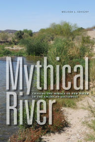 Title: Mythical River: Chasing the Mirage of New Water in the American Southwest, Author: Melissa L. Sevigny