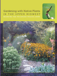 Title: Gardening with Native Plants in the Upper Midwest: Bringing the Tallgrass Prairie Home, Author: Judy Nauseef