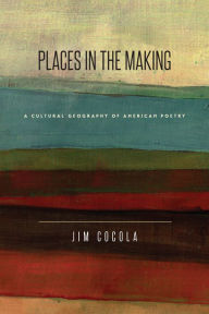 Title: Places in the Making: A Cultural Geography of American Poetry, Author: Jim Cocola