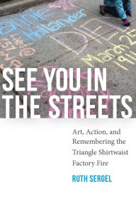 Title: See You in the Streets: Art, Action, and Remembering the Triangle Shirtwaist Factory Fire, Author: Ruth Sergel