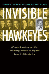 Title: Invisible Hawkeyes: African Americans at the University of Iowa during the Long Civil Rights Era, Author: Lena M. Hill