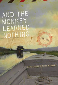 Title: And the Monkey Learned Nothing: Dispatches from a Life in Transit, Author: Tom Lutz