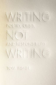 Title: Writing Not Writing: Poetry, Crisis, and Responsibility, Author: Tom Fisher