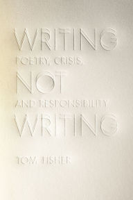 Title: Writing Not Writing: Poetry, Crisis, and Responsibility, Author: Tom Fisher