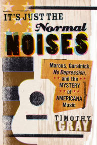 Title: It's Just the Normal Noises: Marcus, Guralnick, No Depression, and the Mystery of Americana Music, Author: Timothy Gray