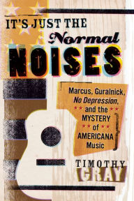Title: It's Just the Normal Noises: Marcus, Guralnick, No Depression, and the Mystery of Americana Music, Author: Timothy Gray