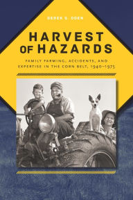 Title: Harvest of Hazards: Family Farming, Accidents, and Expertise in the Corn Belt, 1940-1975, Author: Derek S. Oden