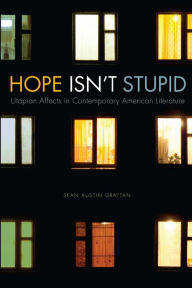 Title: Hope Isn't Stupid: Utopian Affects in Contemporary American Literature, Author: Sean Austin Grattan