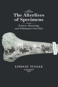 Title: The Afterlives of Specimens: Science, Mourning, and Whitman's Civil War, Author: Lindsay Tuggle