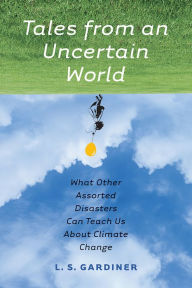 Title: Tales from an Uncertain World: What Other Assorted Disasters Can Teach Us About Climate Change, Author: L. S. Gardiner