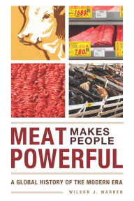 Title: Meat Makes People Powerful: A Global History of the Modern Era, Author: Wilson J. Warren