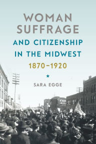 Title: Woman Suffrage and Citizenship in the Midwest, 1870-1920, Author: Sara Egge