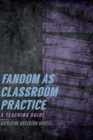 Title: Fandom as Classroom Practice: A Teaching Guide, Author: Katherine Anderson Howell