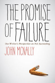 Title: The Promise of Failure: One Writer's Perspective on Not Succeeding, Author: John McNally