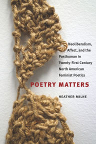 Title: Poetry Matters: Neoliberalism, Affect, and the Posthuman in Twenty-First Century North American Feminist Poetics, Author: Heather Milne