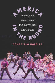 Title: America in the Round: Capital, Race, and Nation at Washington D.C.'s Arena Stage, Author: Donatella Galella