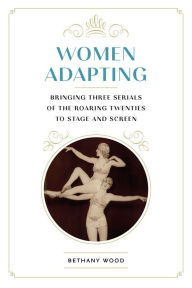 Title: Women Adapting: Bringing Three Serials of the Roaring Twenties to Stage and Screen, Author: Bethany Wood