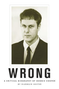 Title: Wrong: A Critical Biography of Dennis Cooper, Author: Diarmuid Hester