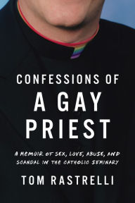 Title: Confessions of a Gay Priest: A Memoir of Sex, Love, Abuse, and Scandal in the Catholic Seminary, Author: Tom Rastrelli