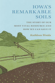 Title: Iowa's Remarkable Soils: The Story of Our Most Vital Resource and How We Can Save It, Author: Kathleen Woida