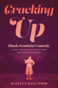 Title: Cracking Up: Black Feminist Comedy in the Twentieth and Twenty-First Century United States, Author: Katelyn Hale Wood