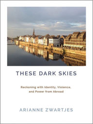 Read book online for free with no download These Dark Skies: Reckoning with Identity, Violence, and Power from Abroad by Arianne Zwartjes in English