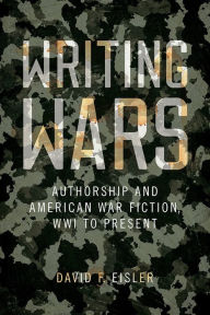 Title: Writing Wars: Authorship and American War Fiction, WWI to Present, Author: David F. Eisler
