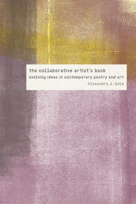 Title: The Collaborative Artist's Book: Evolving Ideas in Contemporary Poetry and Art, Author: Alexandra J. Gold