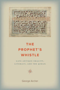 Title: The Prophet's Whistle: Late Antique Orality, Literacy, and the Quran, Author: George Archer