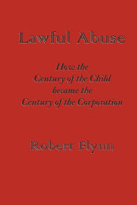 Title: Lawful Abuse: How the Century of the Child became the Century of the Corporation, Author: Robert Flynn