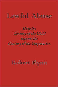 Title: Lawful Abuse: How the Century of the Child became the Century of the Corporation, Author: Robert Flynn