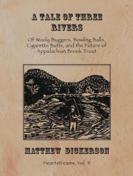 Title: A Tale of Three Rivers:: Of Wooly Buggers, Bowling Balls, Cigarette Butts, and the Future of Appalachian Brook Trout, Author: Matthew Dickerson