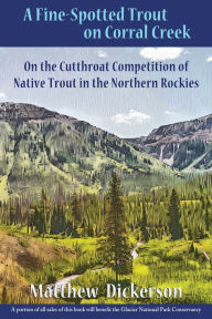 Title: A Fine-Spotted Trout on Corral Creek: On the Cutthroat Competition of Native Trout in the Northern Rockies, Author: Matthew Dickerson