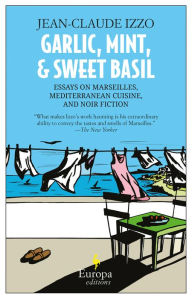 Title: Garlic, Mint, & Sweet Basil: Essays on Marseilles, Mediterranean Cuisine, and Noir Fiction, Author: Jean-Claude Izzo
