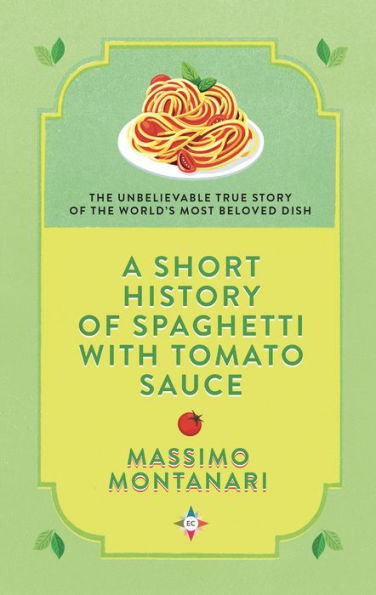 A Short History of Spaghetti with Tomato Sauce: The Unbelievable True Story of the World's Most Beloved Dish