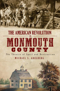 Title: The American Revolution in Monmouth County: The Theatre of Spoil and Destruction, Author: Michael S. Adelberg