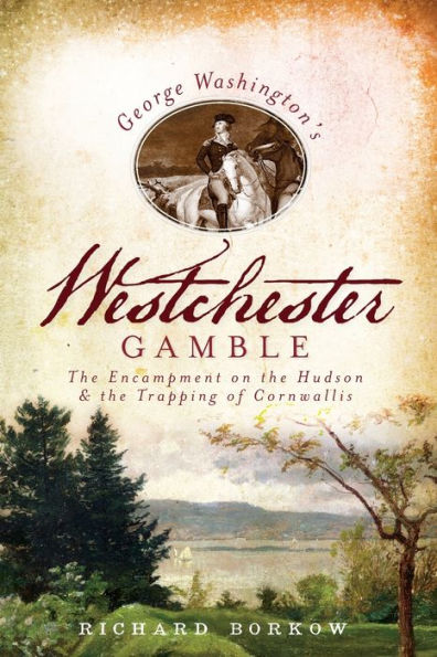 George Washington's Westchester Gamble: the Encampment on Hudson and Trapping of Cornwallis