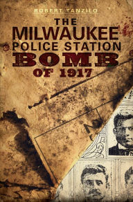 Title: The Milwaukee Police Station Bomb of 1917, Author: Robert Tanzilo