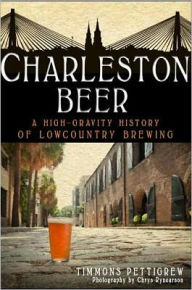 Title: Charleston Beer: A High-Gravity History of Lowcountry Brewing, Author: Timmons Pettigrew